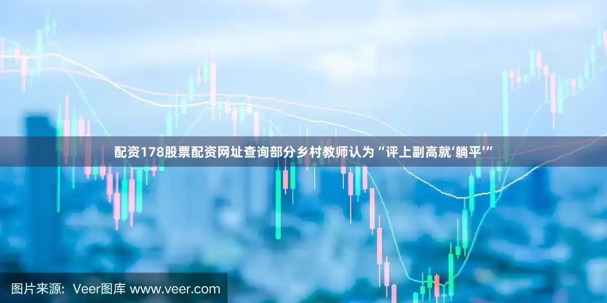 配资178股票配资网址查询部分乡村教师认为“评上副高就‘躺平’”