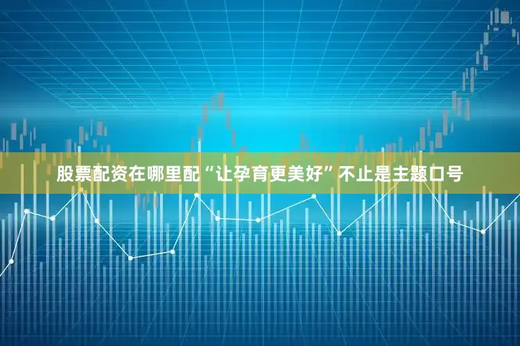 股票配资在哪里配“让孕育更美好”不止是主题口号
