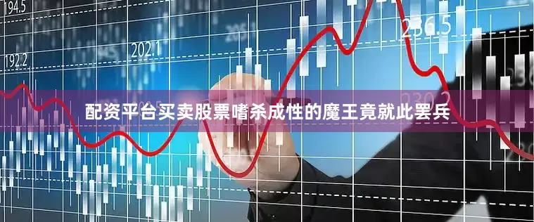 配资平台买卖股票嗜杀成性的魔王竟就此罢兵