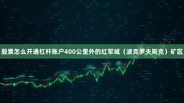股票怎么开通杠杆账户400公里外的红军城（波克罗夫斯克）矿区