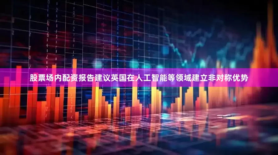 股票场内配资报告建议英国在人工智能等领域建立非对称优势