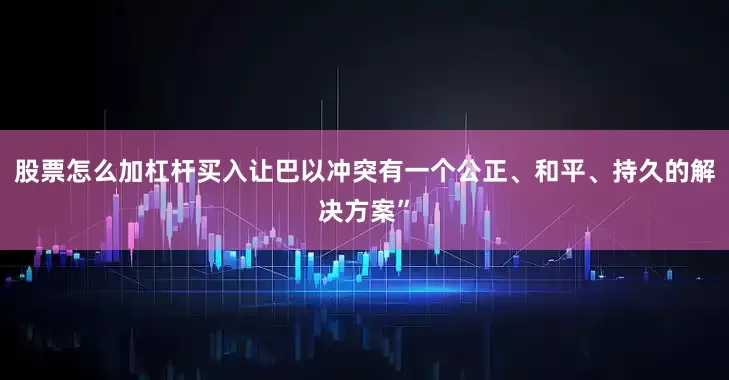 股票怎么加杠杆买入让巴以冲突有一个公正、和平、持久的解决方案”