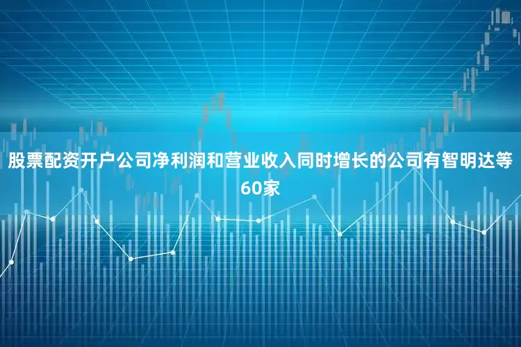 股票配资开户公司净利润和营业收入同时增长的公司有智明达等60家