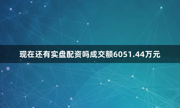 现在还有实盘配资吗成交额6051.44万元