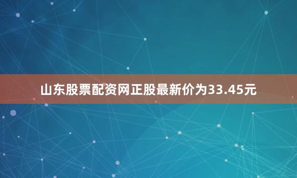 山东股票配资网正股最新价为33.45元