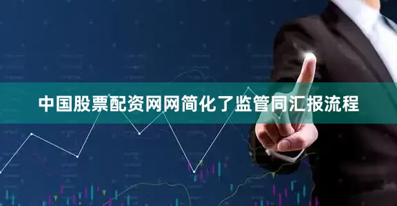 中国股票配资网网简化了监管同汇报流程