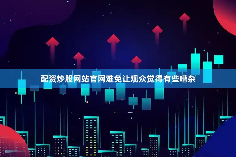 配资炒股网站官网难免让观众觉得有些嘈杂