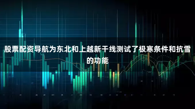 股票配资导航为东北和上越新干线测试了极寒条件和抗雪的功能