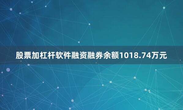 股票加杠杆软件融资融券余额1018.74万元