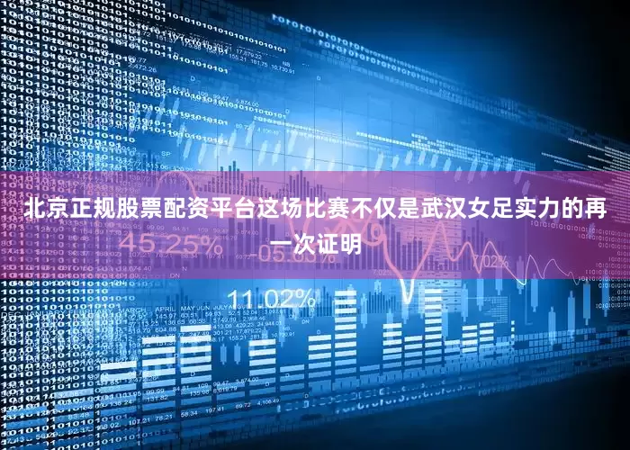 北京正规股票配资平台这场比赛不仅是武汉女足实力的再一次证明