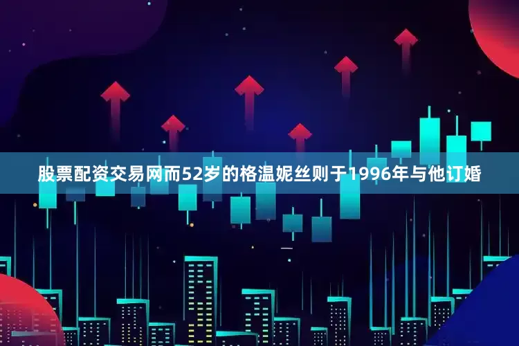 股票配资交易网而52岁的格温妮丝则于1996年与他订婚