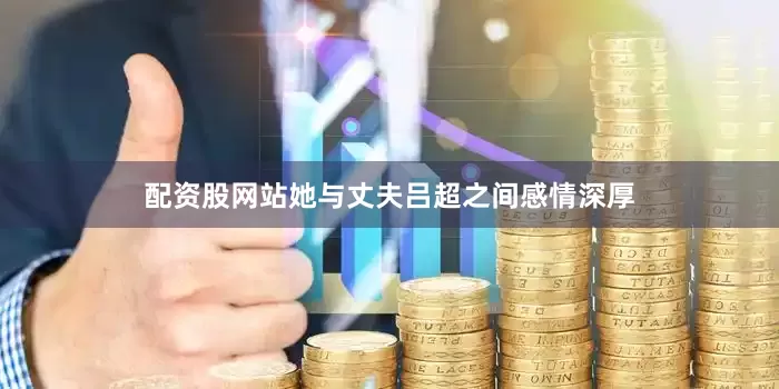 配资股网站她与丈夫吕超之间感情深厚