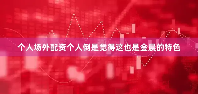 个人场外配资个人倒是觉得这也是金晨的特色
