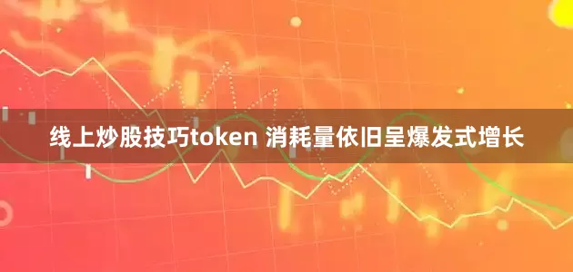 线上炒股技巧token 消耗量依旧呈爆发式增长