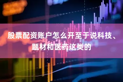 股票配资账户怎么开至于说科技、题材和医药这类的
