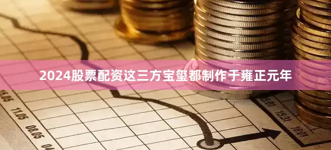 2024股票配资这三方宝玺都制作于雍正元年