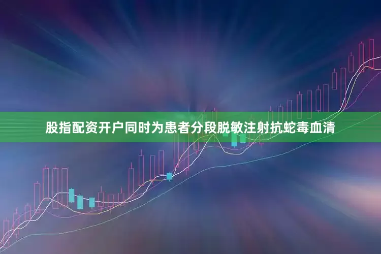 股指配资开户同时为患者分段脱敏注射抗蛇毒血清