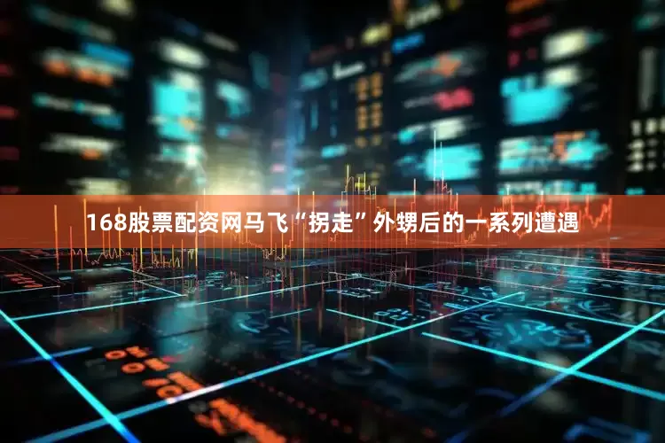 168股票配资网马飞“拐走”外甥后的一系列遭遇