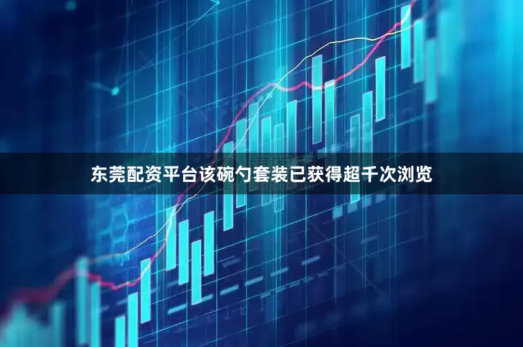 东莞配资平台该碗勺套装已获得超千次浏览