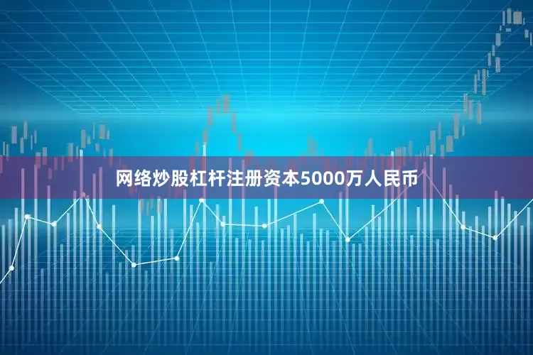 网络炒股杠杆注册资本5000万人民币