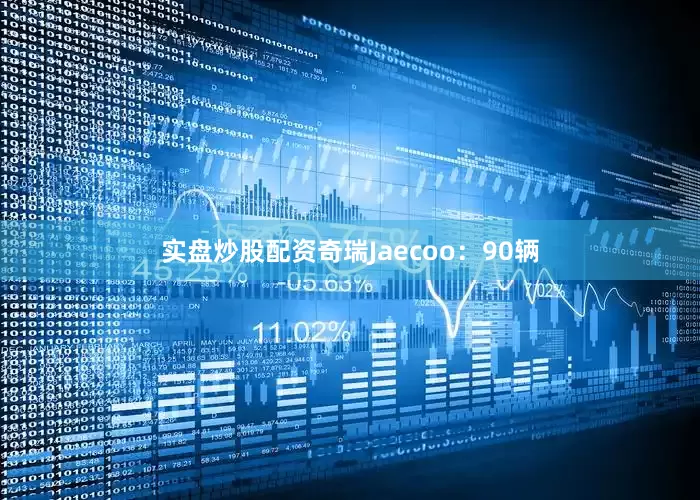 实盘炒股配资奇瑞Jaecoo：90辆