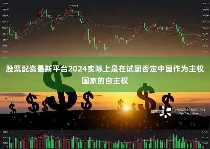股票配资最新平台2024实际上是在试图否定中国作为主权国家的自主权
