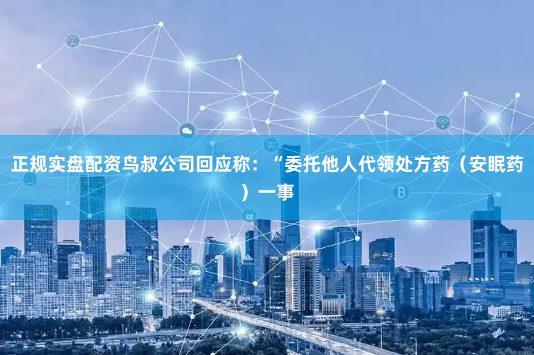 正规实盘配资鸟叔公司回应称：“委托他人代领处方药（安眠药）一事