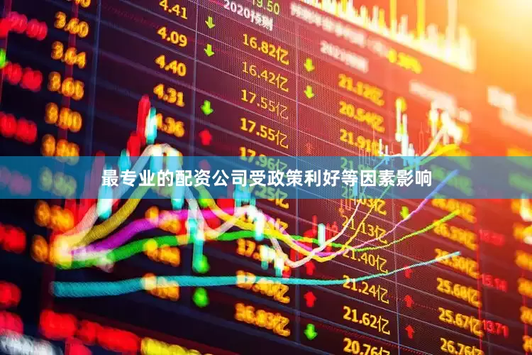 最专业的配资公司受政策利好等因素影响