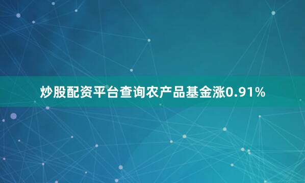 炒股配资平台查询农产品基金涨0.91%