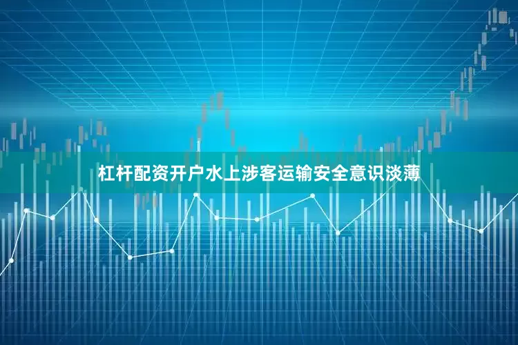 杠杆配资开户水上涉客运输安全意识淡薄