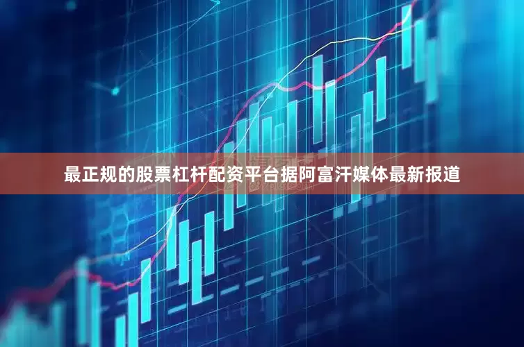 最正规的股票杠杆配资平台据阿富汗媒体最新报道