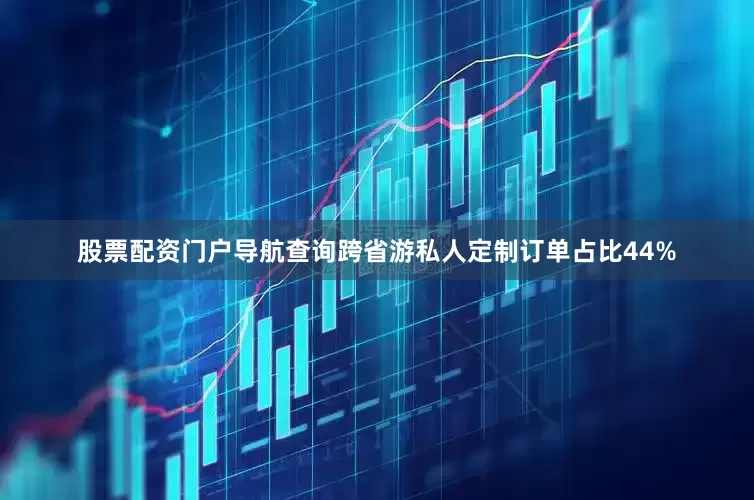 股票配资门户导航查询跨省游私人定制订单占比44%