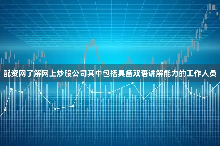 配资网了解网上炒股公司其中包括具备双语讲解能力的工作人员