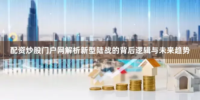 配资炒股门户网解析新型陆战的背后逻辑与未来趋势