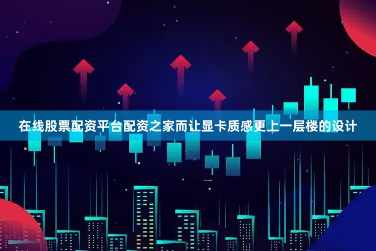 在线股票配资平台配资之家而让显卡质感更上一层楼的设计