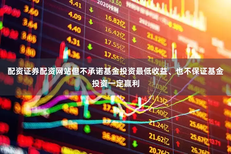 配资证券配资网站但不承诺基金投资最低收益、也不保证基金投资一定赢利