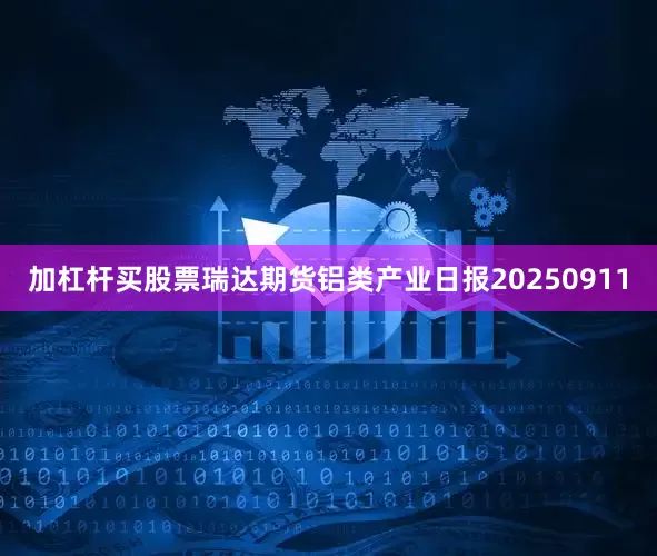加杠杆买股票瑞达期货铝类产业日报20250911