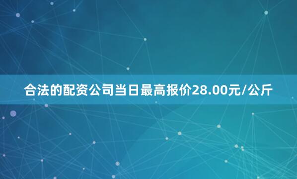 合法的配资公司当日最高报价28.00元/公斤