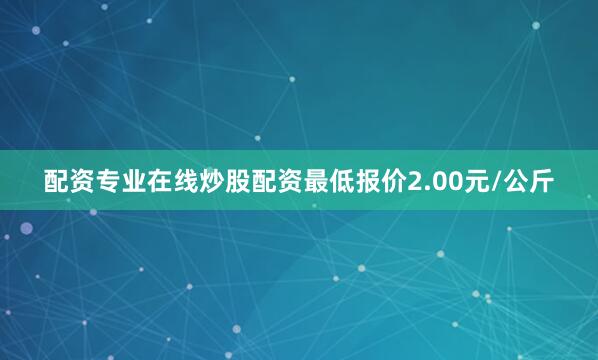 配资专业在线炒股配资最低报价2.00元/公斤