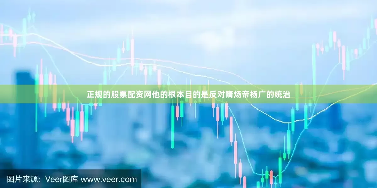 正规的股票配资网他的根本目的是反对隋炀帝杨广的统治