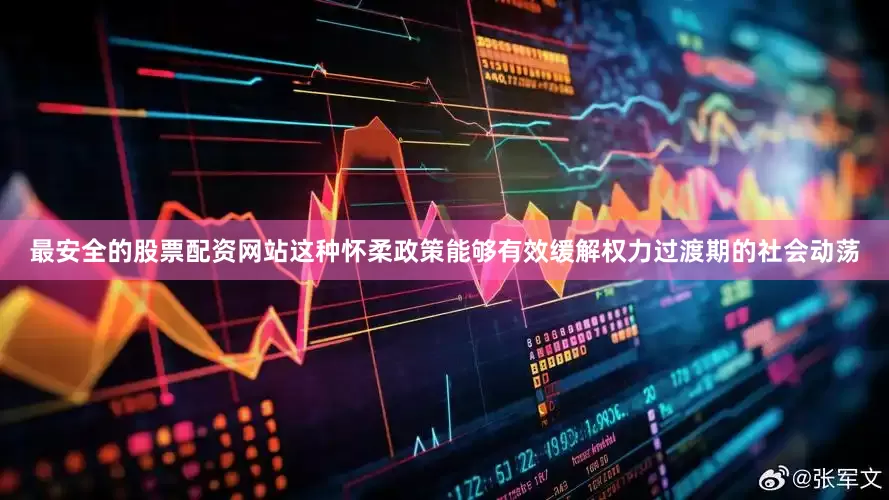 最安全的股票配资网站这种怀柔政策能够有效缓解权力过渡期的社会动荡