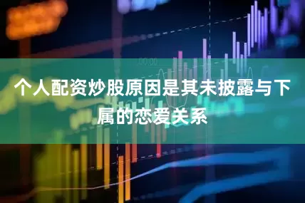 个人配资炒股原因是其未披露与下属的恋爱关系