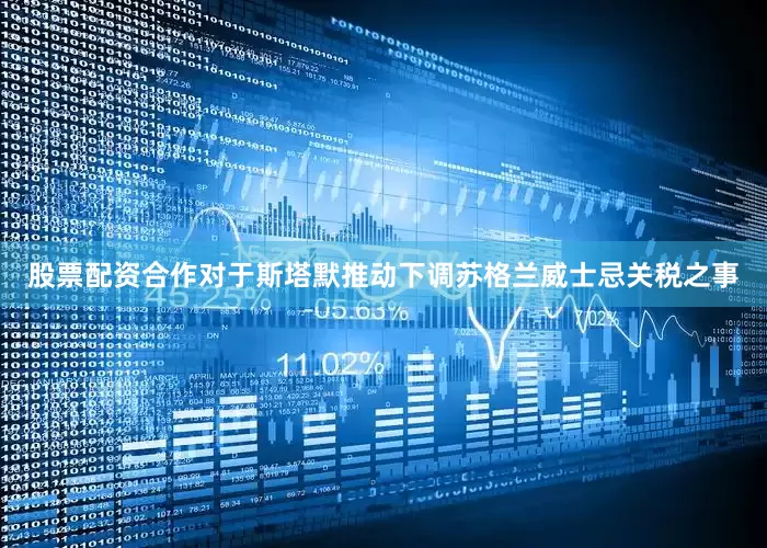 股票配资合作对于斯塔默推动下调苏格兰威士忌关税之事