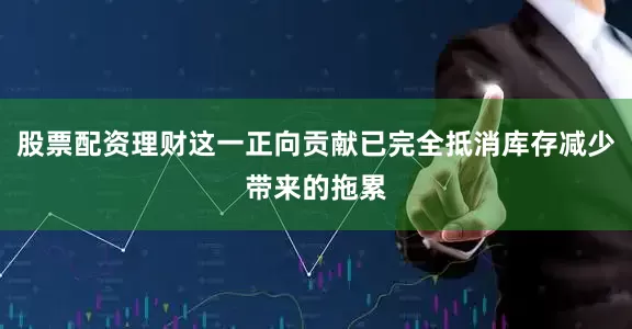 股票配资理财这一正向贡献已完全抵消库存减少带来的拖累