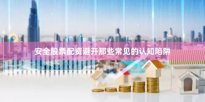 安全股票配资避开那些常见的认知陷阱