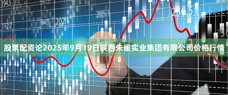 股票配资论2025年9月19日陕西朱雀实业集团有限公司价格行情