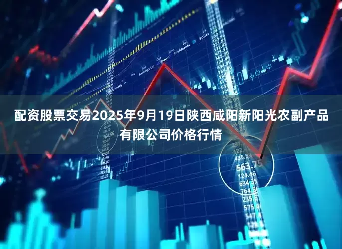 配资股票交易2025年9月19日陕西咸阳新阳光农副产品有限公司价格行情