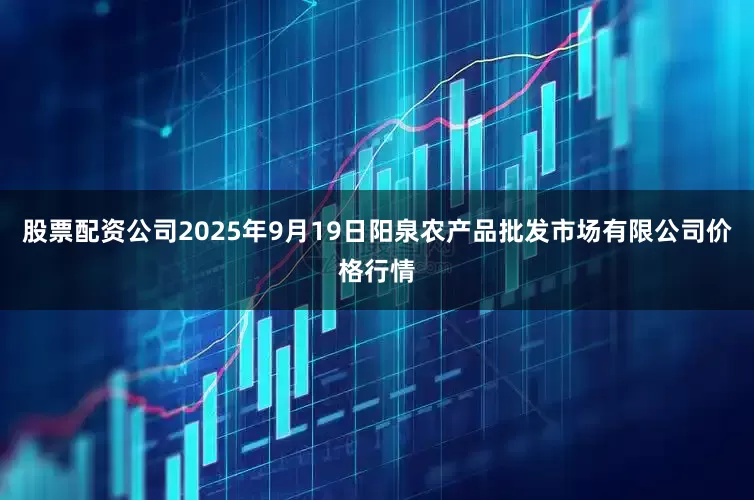 股票配资公司2025年9月19日阳泉农产品批发市场有限公司价格行情
