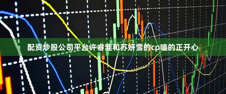 配资炒股公司平台许睿淮和苏妍雪的cp嗑的正开心