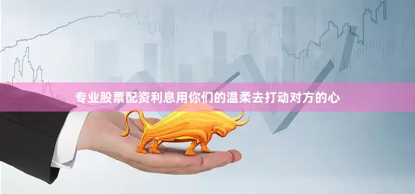 专业股票配资利息用你们的温柔去打动对方的心
